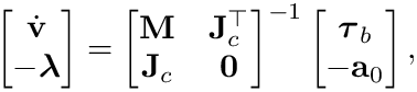 \&zwj;[\left[\begin{matrix}\dot{\mathbf{v}}
\\ -\boldsymbol{\lambda}\end{matrix}\right] = \left[\begin{matrix}\mathbf{M}
& \mathbf{J}^{\top}_c \\ {\mathbf{J}_{c}} & \mathbf{0}
\end{matrix}\right]^{-1} \left[\begin{matrix}\boldsymbol{\tau}_b
\\ -\mathbf{a}_0 \\\end{matrix}\right], \&zwj;]
