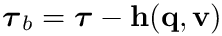 $\boldsymbol{\tau}_b=\boldsymbol{\tau} -
\mathbf{h}(\mathbf{q},\mathbf{v})$