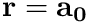 $\mathbf{r} = \mathbf{a_0}$