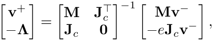 \&zwj;[\left[\begin{matrix}\mathbf{v}^+ \\ -\boldsymbol{\Lambda}\end{matrix}\right]
= \left[\begin{matrix}\mathbf{M} & \mathbf{J}^{\top}_c \\ {\mathbf{J}_{c}} &
\mathbf{0} \end{matrix}\right]^{-1}
\left[\begin{matrix}\mathbf{M}\mathbf{v}^- \\ -e\mathbf{J}_c\mathbf{v}^-
\\\end{matrix}\right], \&zwj;]