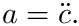 \&zwj;[  a = \ddot c.
\&zwj;]