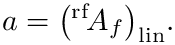 \&zwj;[  a = \big({}^{\mathrm{rf}}\!A_f\big)_{\mathrm{lin}}.
\&zwj;]