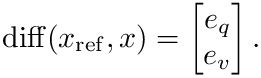 \&zwj;[  \operatorname{diff}(x_{\mathrm{ref}},x)=
  \begin{bmatrix}e_q\\e_v\end{bmatrix}.
\&zwj;]
